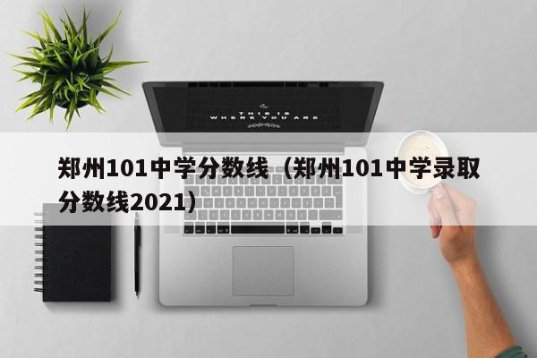 郑州101中学分数线（郑州101中学录取分数线2021）