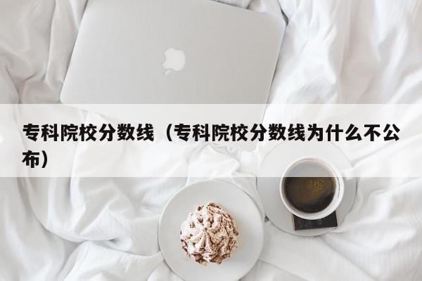 专科院校分数线（专科院校分数线为什么不公布）