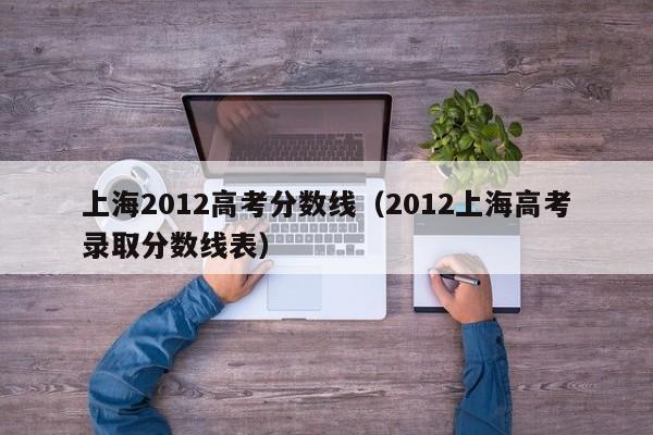 上海2012高考分数线（2012上海高考录取分数线表）