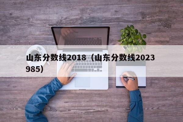 山东分数线2018（山东分数线2023 985）