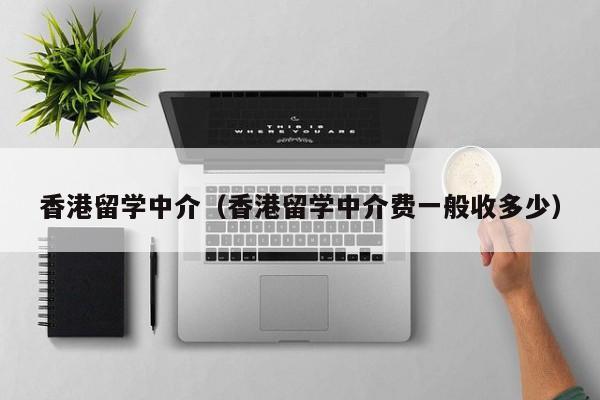 香港留学中介（香港留学中介费一般收多少）