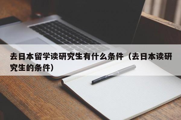 去日本留学读研究生有什么条件（去日本读研究生的条件）