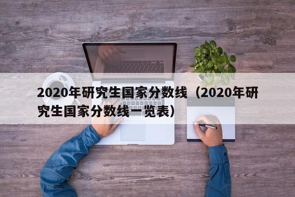 2020年研究生国家分数线（2020年研究生国家分数线一览表）