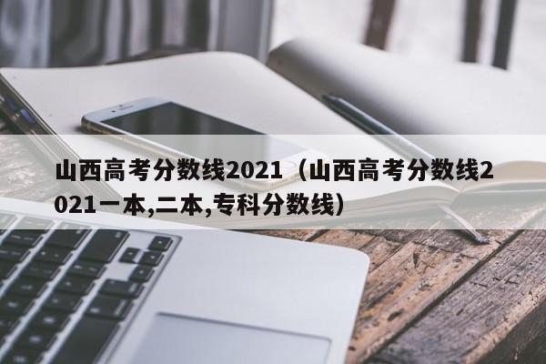 山西高考分数线2021（山西高考分数线2021一本,二本,专科分数线）