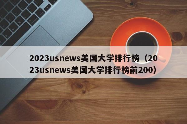 2023usnews美国大学排行榜（2023usnews美国大学排行榜前200）