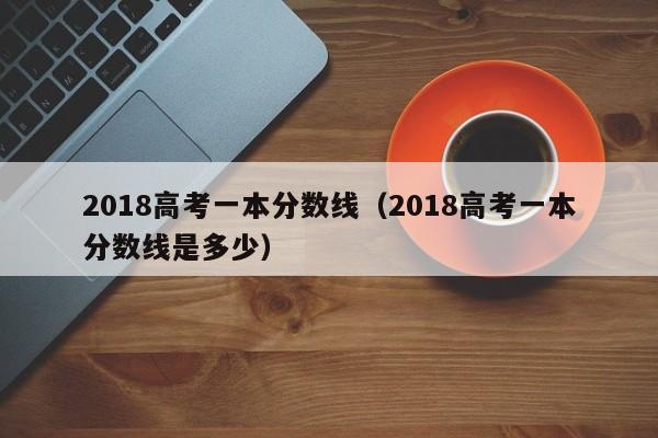 2018高考一本分数线（2018高考一本分数线是多少）