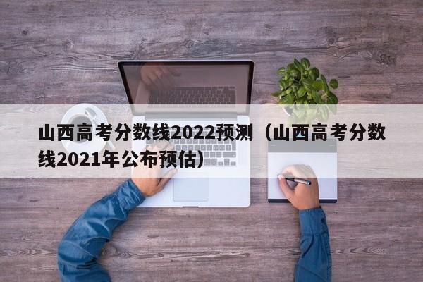 山西高考分数线2022预测（山西高考分数线2021年公布预估）