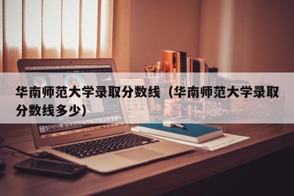 华南师范大学录取分数线（华南师范大学录取分数线多少）