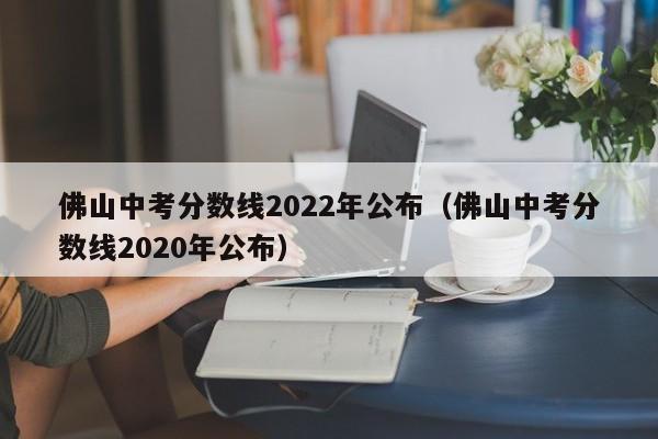 佛山中考分数线2022年公布（佛山中考分数线2020年公布）