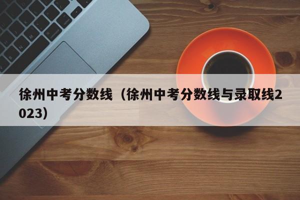 徐州中考分数线（徐州中考分数线与录取线2023）