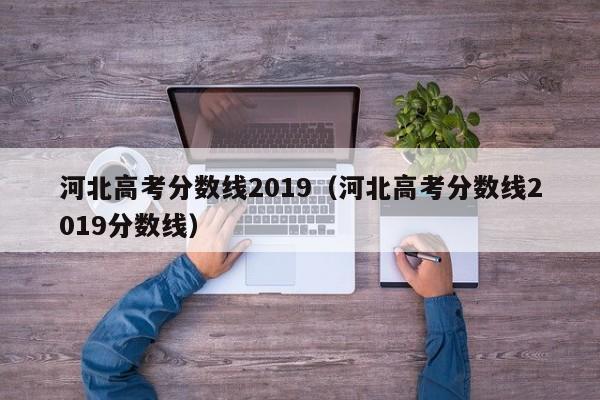 河北高考分数线2019（河北高考分数线2019分数线）