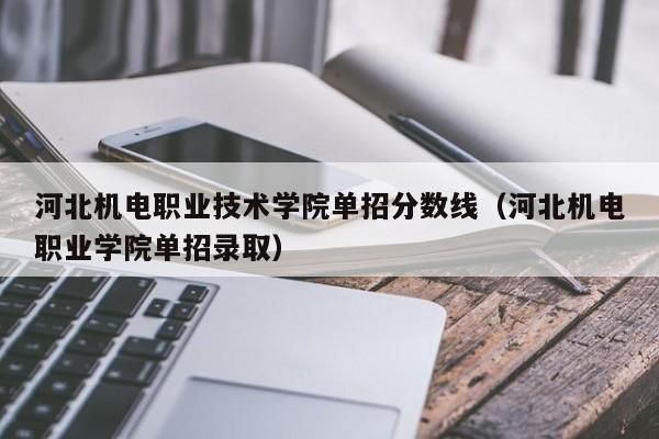 河北机电职业技术学院单招分数线（河北机电职业学院单招录取）