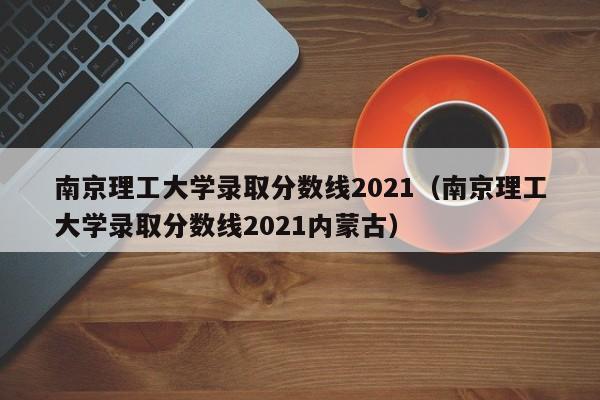 南京理工大学录取分数线2021（南京理工大学录取分数线2021内蒙古）