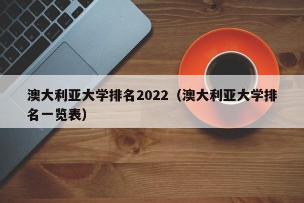 澳大利亚大学排名2022（澳大利亚大学排名一览表）