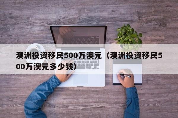 澳洲投资移民500万澳元（澳洲投资移民500万澳元多少钱）