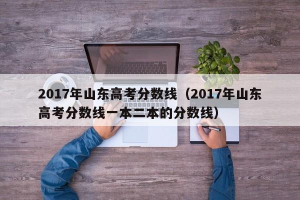 2017年山东高考分数线（2017年山东高考分数线一本二本的分数线）