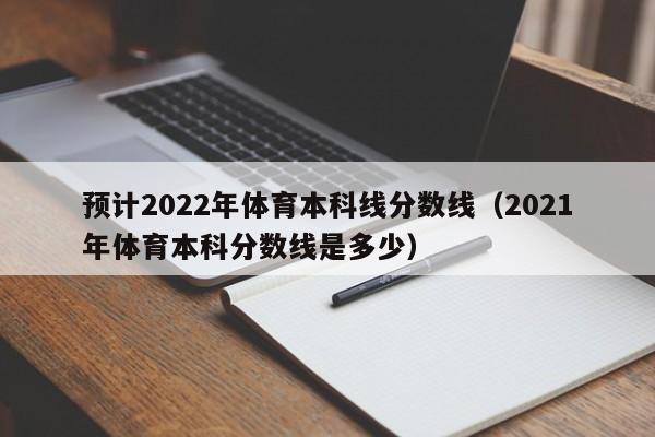 预计2022年体育本科线分数线（2021年体育本科分数线是多少）