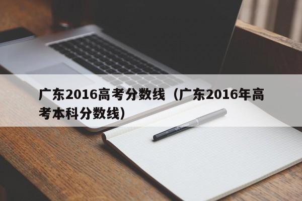 广东2016高考分数线（广东2016年高考本科分数线）