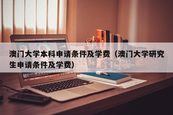 澳门大学本科申请条件及学费（澳门大学研究生申请条件及学费）