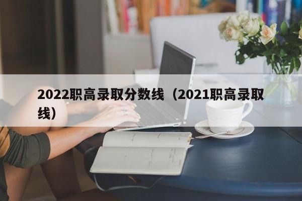 2022职高录取分数线（2021职高录取线）