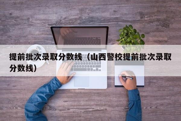 提前批次录取分数线（山西警校提前批次录取分数线）