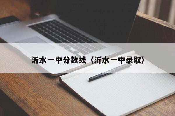 沂水一中分数线（沂水一中录取）