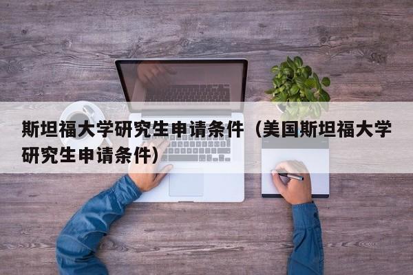 斯坦福大学研究生申请条件（美国斯坦福大学研究生申请条件）
