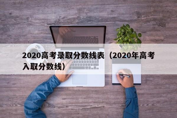 2020高考录取分数线表（2020年高考入取分数线）