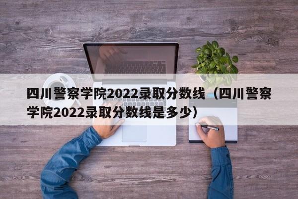 四川警察学院2022录取分数线（四川警察学院2022录取分数线是多少）