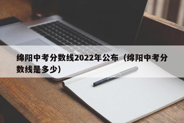 绵阳中考分数线2022年公布（绵阳中考分数线是多少）