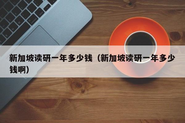 新加坡读研一年多少钱（新加坡读研一年多少钱啊）