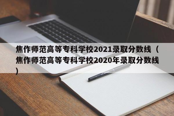 焦作师范高等专科学校2021录取分数线（焦作师范高等专科学校2020年录取分数线）