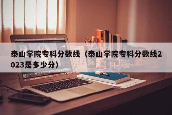 泰山学院专科分数线（泰山学院专科分数线2023是多少分）