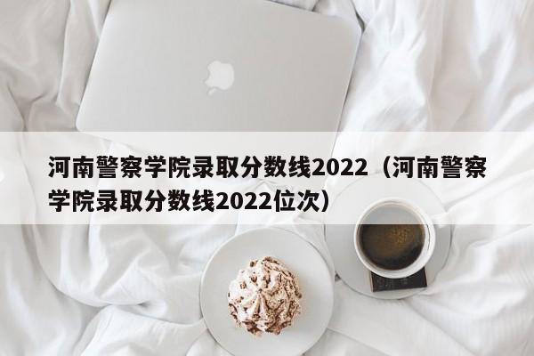 河南警察学院录取分数线2022（河南警察学院录取分数线2022位次）