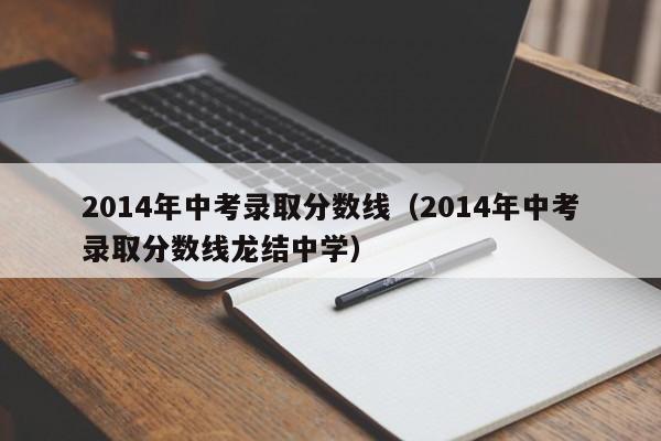 2014年中考录取分数线（2014年中考录取分数线龙结中学）