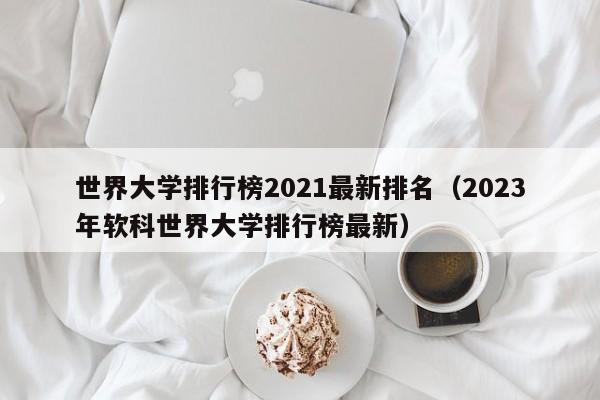 世界大学排行榜2021最新排名（2023年软科世界大学排行榜最新）