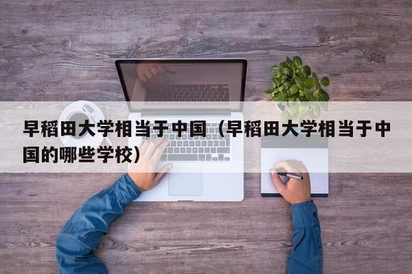 早稻田大学相当于中国（早稻田大学相当于中国的哪些学校）