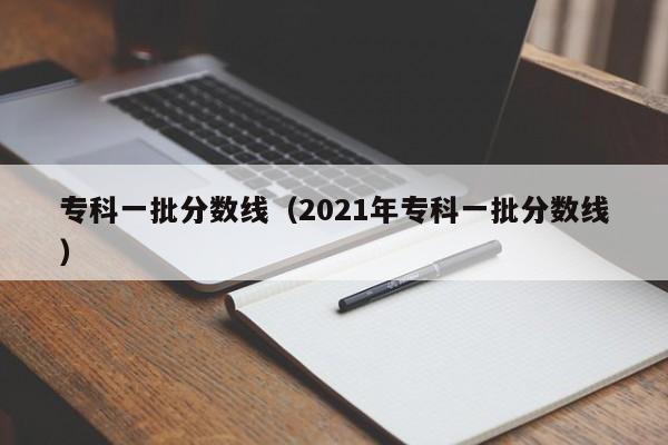 专科一批分数线（2021年专科一批分数线）