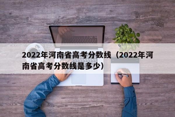 2022年河南省高考分数线（2022年河南省高考分数线是多少）