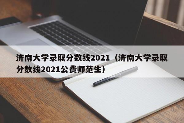 济南大学录取分数线2021（济南大学录取分数线2021公费师范生）