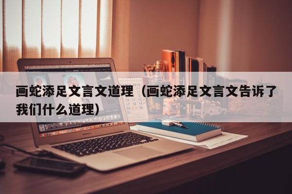 画蛇添足文言文道理（画蛇添足文言文告诉了我们什么道理）