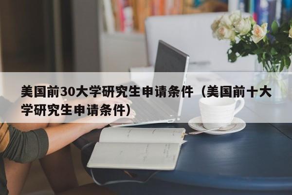 美国前30大学研究生申请条件（美国前十大学研究生申请条件）
