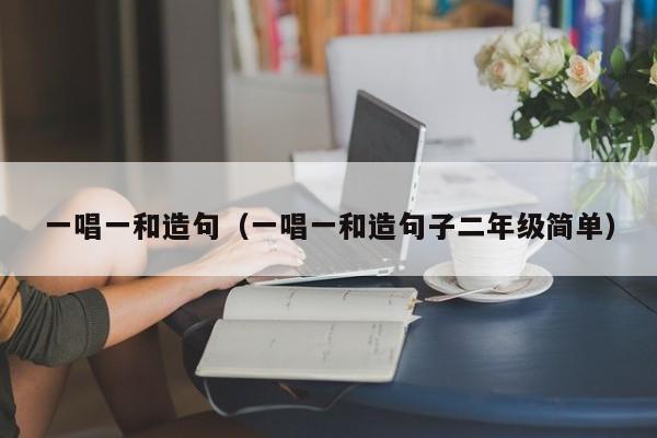 一唱一和造句（一唱一和造句子二年级简单）