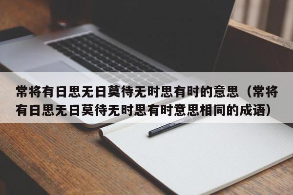 常将有日思无日莫待无时思有时的意思（常将有日思无日莫待无时思有时意思相同的成语）