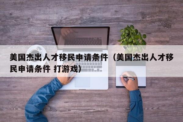 美国杰出人才移民申请条件（美国杰出人才移民申请条件 打游戏）
