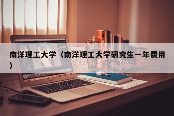 南洋理工大学（南洋理工大学研究生一年费用）