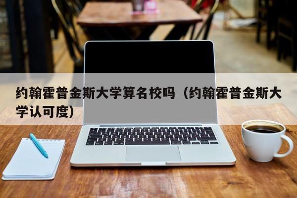 约翰霍普金斯大学算名校吗（约翰霍普金斯大学认可度）