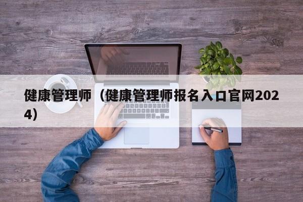 健康管理师（健康管理师报名入口官网2024）