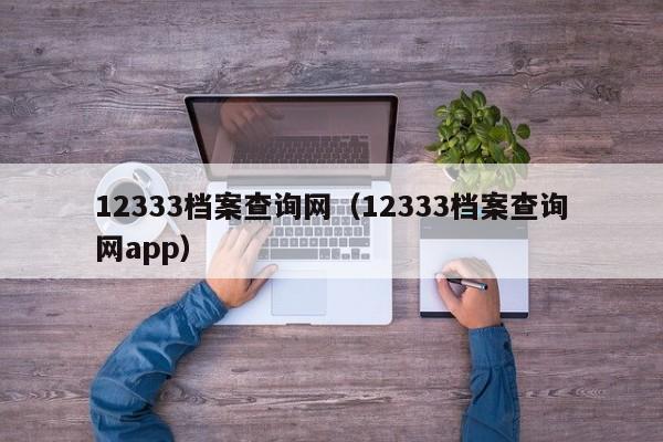 12333档案查询网（12333档案查询网app）