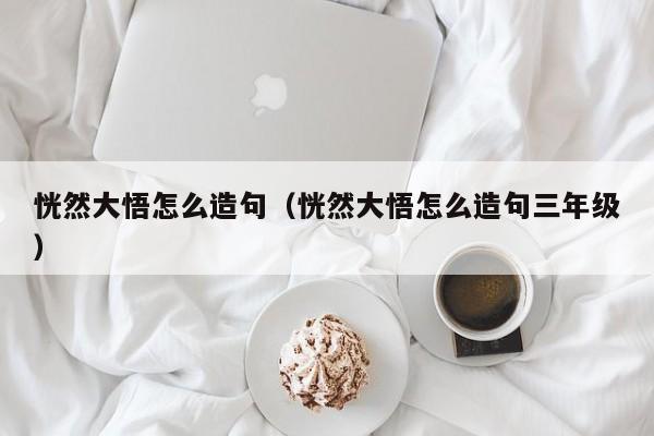 恍然大悟怎么造句（恍然大悟怎么造句三年级）
